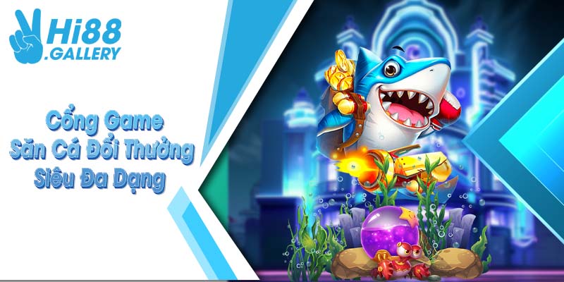 Cổng game săn cá đổi thưởng siêu đa dạng